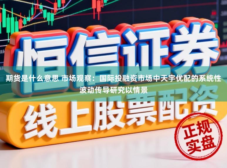 期货是什么意思 市场观察：国际投融资市场中天宇优配的系统性波动传导研究以情景