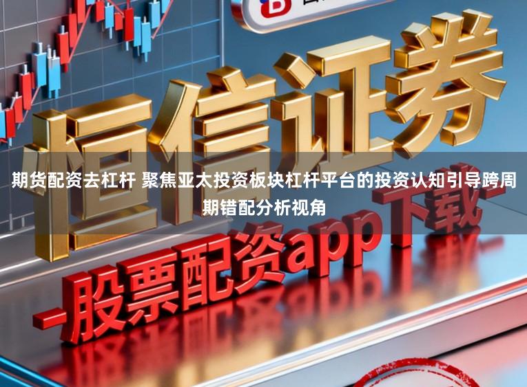 期货配资去杠杆 聚焦亚太投资板块杠杆平台的投资认知引导跨周期错配分析视角