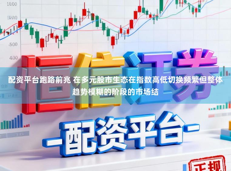 配资平台跑路前兆 在多元股市生态在指数高低切换频繁但整体趋势模糊的阶段的市场结