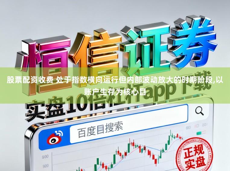 股票配资收费 处于指数横向运行但内部波动放大的时期阶段，以账户生存为核心目