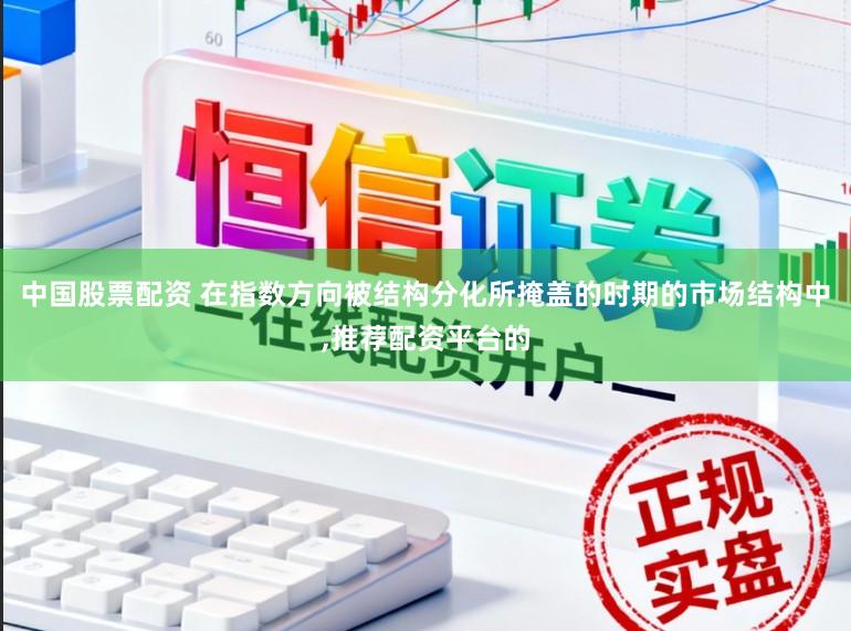 中国股票配资 在指数方向被结构分化所掩盖的时期的市场结构中，推荐配资平台的