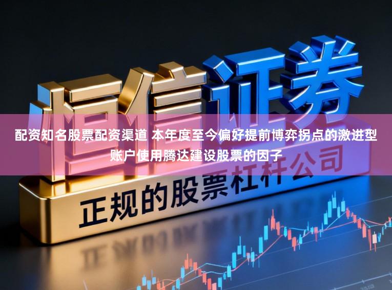 配资知名股票配资渠道 本年度至今偏好提前博弈拐点的激进型账户使用腾达建设股票的因子