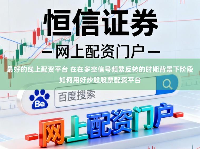 最好的线上配资平台 在在多空信号频繁反转的时期背景下阶段如何用好炒股股票配资平台