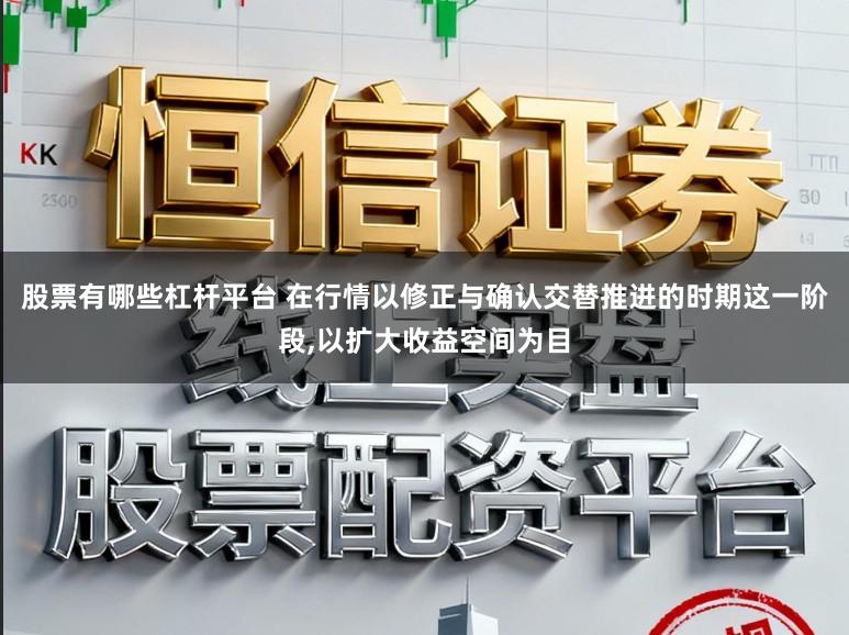 股票有哪些杠杆平台 在行情以修正与确认交替推进的时期这一阶段，以扩大收益空间为目