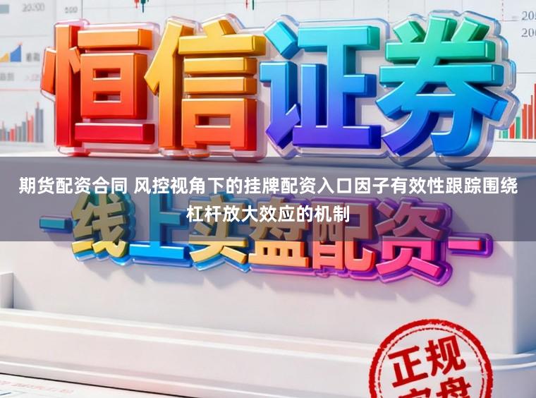 期货配资合同 风控视角下的挂牌配资入口因子有效性跟踪围绕杠杆放大效应的机制