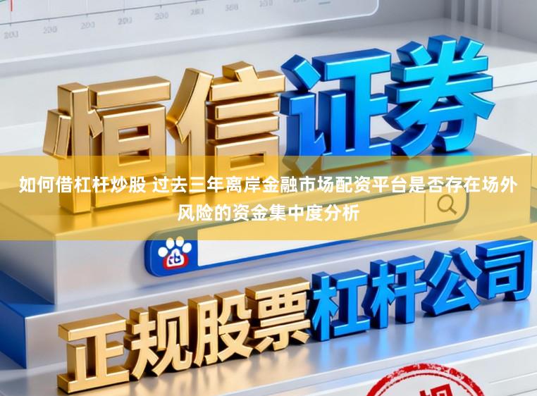 如何借杠杆炒股 过去三年离岸金融市场配资平台是否存在场外风险的资金集中度分析