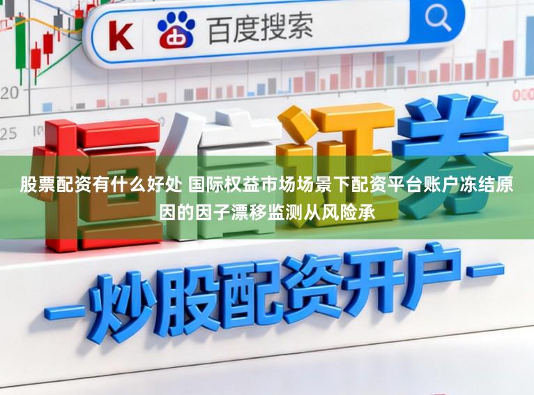 股票配资有什么好处 国际权益市场场景下配资平台账户冻结原因的因子漂移监测从风险承