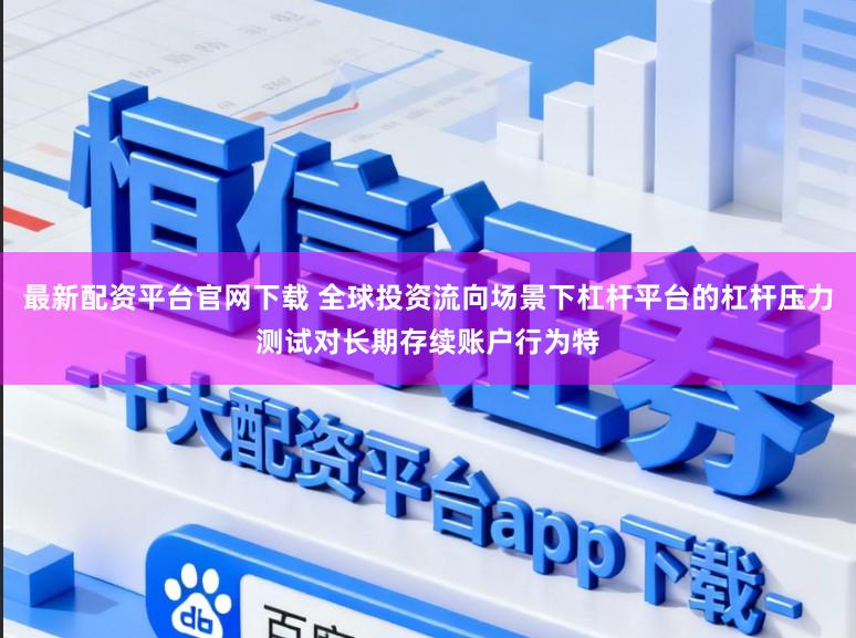 最新配资平台官网下载 全球投资流向场景下杠杆平台的杠杆压力测试对长期存续账户行为特