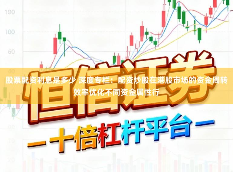 股票配资利息是多少 深度专栏：配资炒股在港股市场的资金周转效率优化不同资金属性行