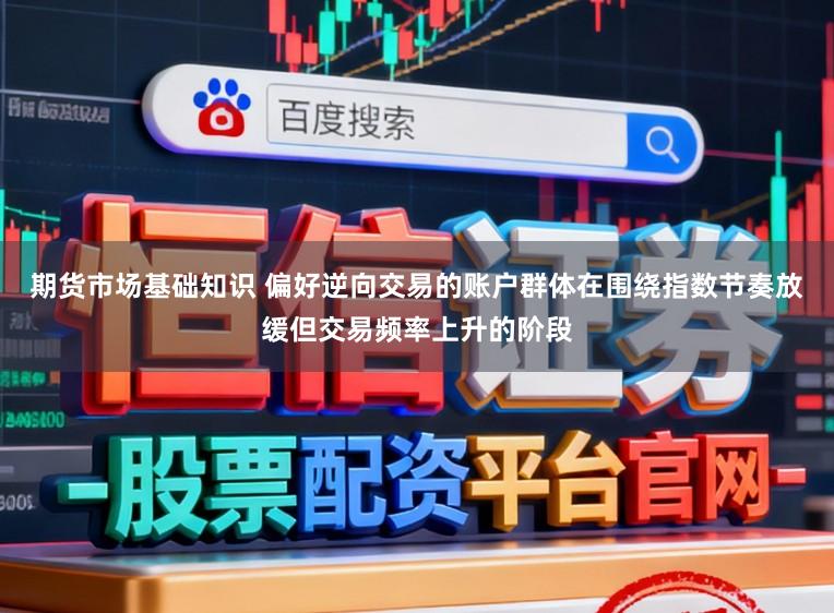 期货市场基础知识 偏好逆向交易的账户群体在围绕指数节奏放缓但交易频率上升的阶段