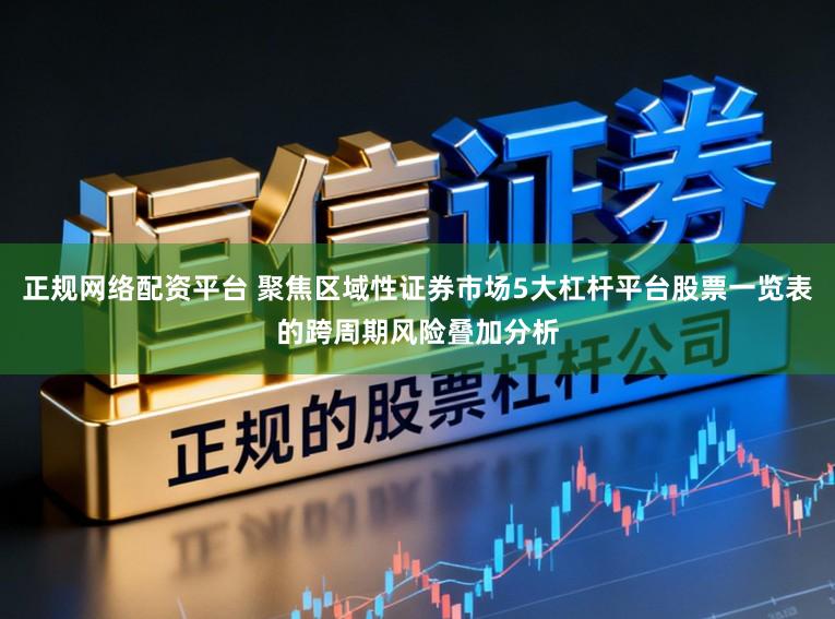 正规网络配资平台 聚焦区域性证券市场5大杠杆平台股票一览表的跨周期风险叠加分析