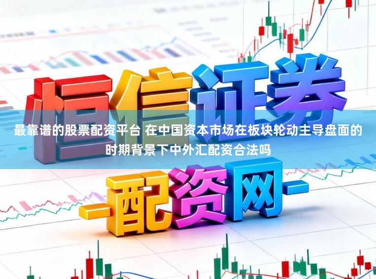 最靠谱的股票配资平台 在中国资本市场在板块轮动主导盘面的时期背景下中外汇配资合法吗