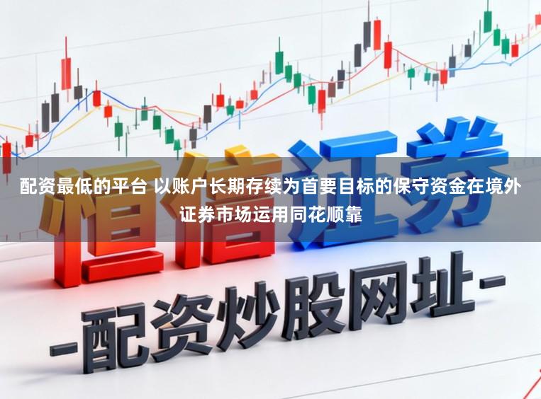 配资最低的平台 以账户长期存续为首要目标的保守资金在境外证券市场运用同花顺靠