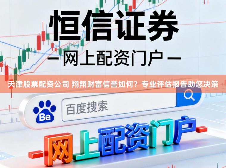 天津股票配资公司 翔翔财富信誉如何？专业评估报告助您决策