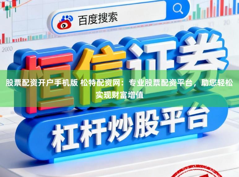 股票配资开户手机版 松特配资网:专业股票配资平台,助您轻松实现财富增值