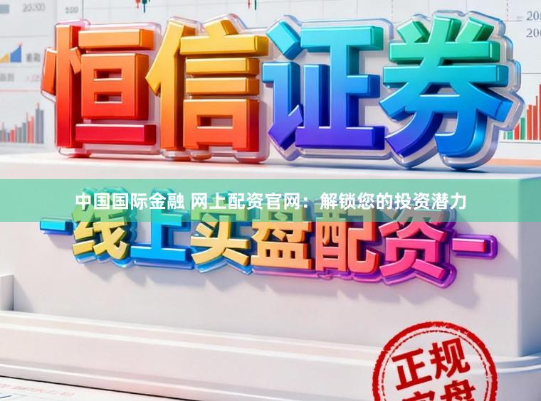 中国国际金融 网上配资官网：解锁您的投资潜力