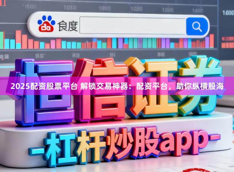 2025配资股票平台 解锁交易神器:配资平台,助你纵横股海