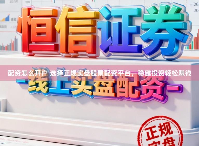 配资怎么开户 选择正规实盘股票配资平台,稳健投资轻松赚钱