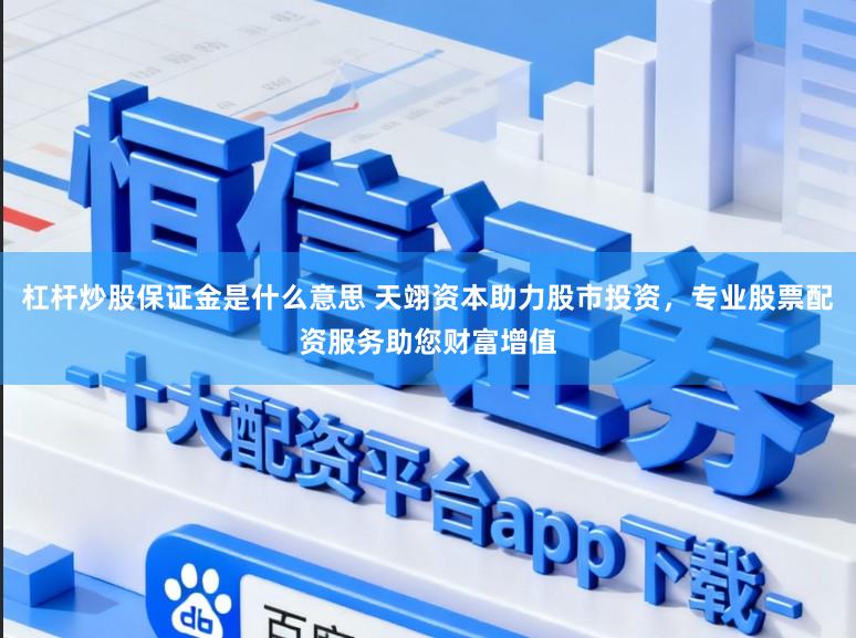 杠杆炒股保证金是什么意思 天翊资本助力股市投资,专业股票配资服务助您财富增值