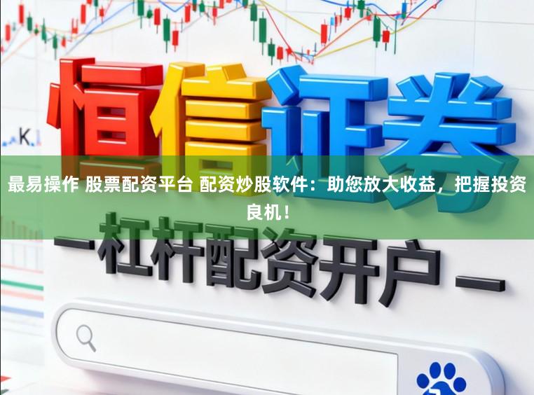 最易操作 股票配资平台 配资炒股软件:助您放大收益,把握投资良机!