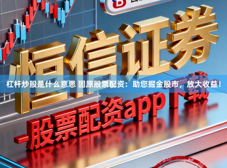 杠杆炒股是什么意思 固原股票配资:助您掘金股市,放大收益!