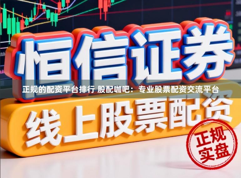 正规的配资平台排行 股配咖吧:专业股票配资交流平台