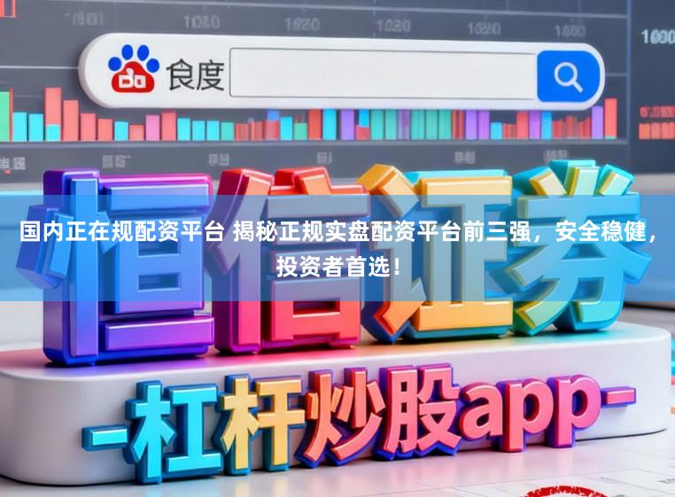 国内正在规配资平台 揭秘正规实盘配资平台前三强,安全稳健,投资者首选!