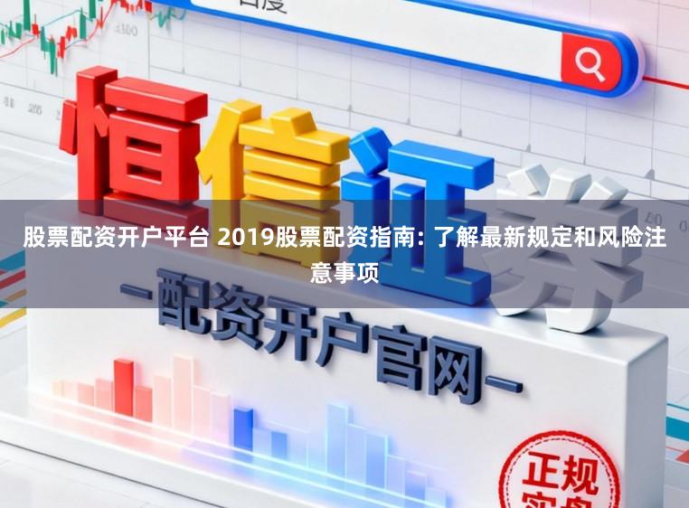 股票配资开户平台 2019股票配资指南: 了解最新规定和风险注意事项