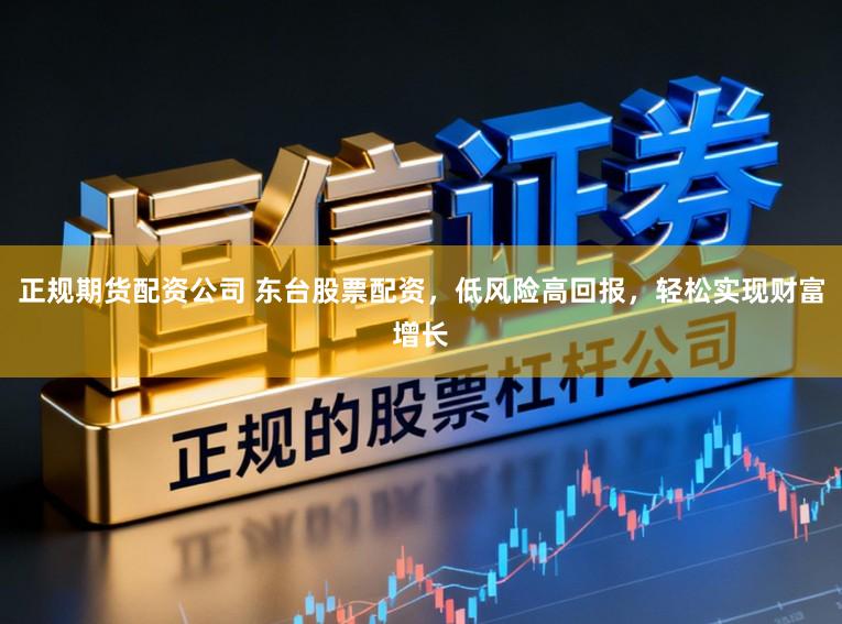 正规期货配资公司 东台股票配资，低风险高回报，轻松实现财富增长