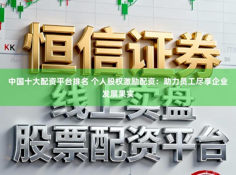 中国十大配资平台排名 个人股权激励配资：助力员工尽享企业发展果实
