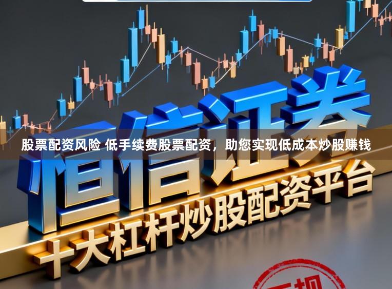 股票配资风险 低手续费股票配资，助您实现低成本炒股赚钱