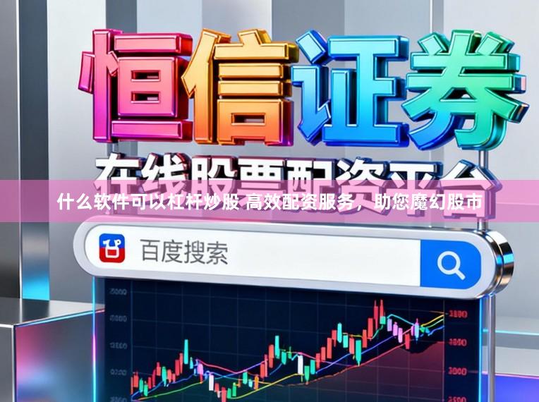 什么软件可以杠杆炒股 高效配资服务，助您魔幻股市