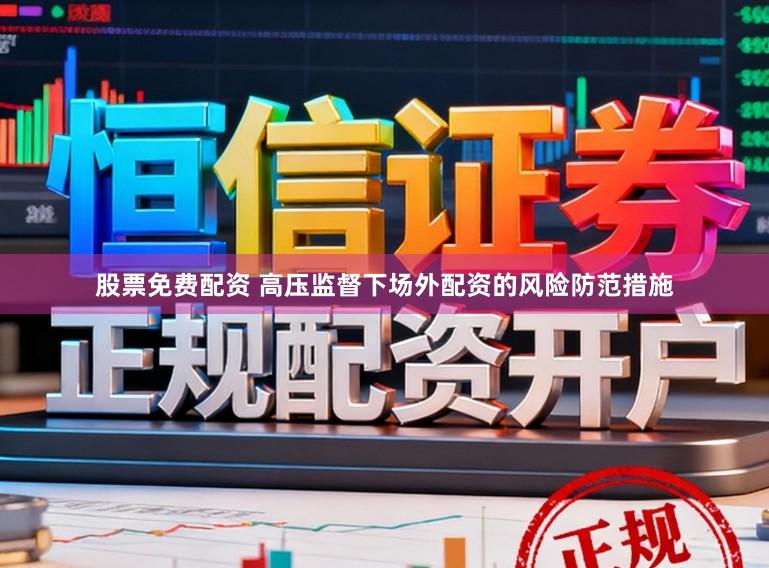 股票免费配资 高压监督下场外配资的风险防范措施
