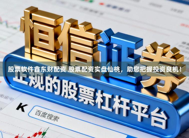 股票软件鑫东财配资 股票配资实盘仙桃，助您把握投资良机！