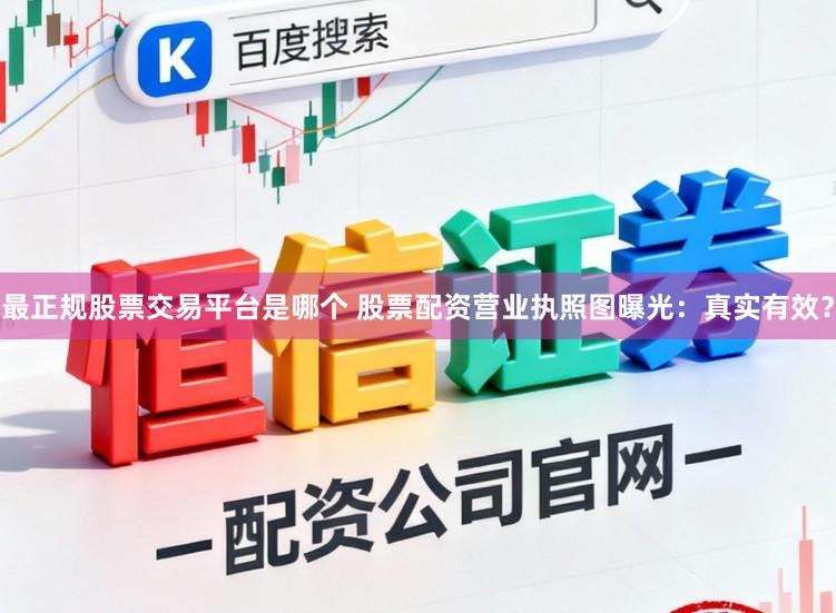 最正规股票交易平台是哪个 股票配资营业执照图曝光：真实有效？