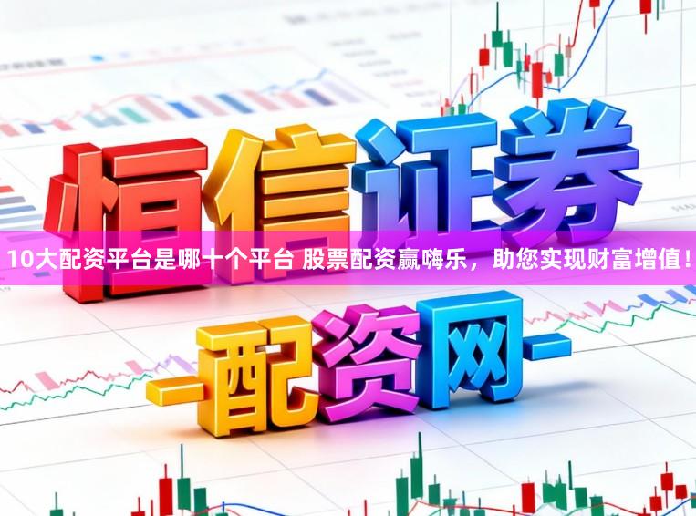 10大配资平台是哪十个平台 股票配资赢嗨乐，助您实现财富增值！