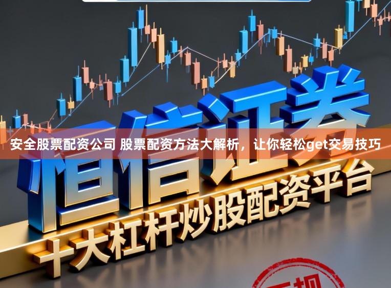 安全股票配资公司 股票配资方法大解析，让你轻松get交易技巧