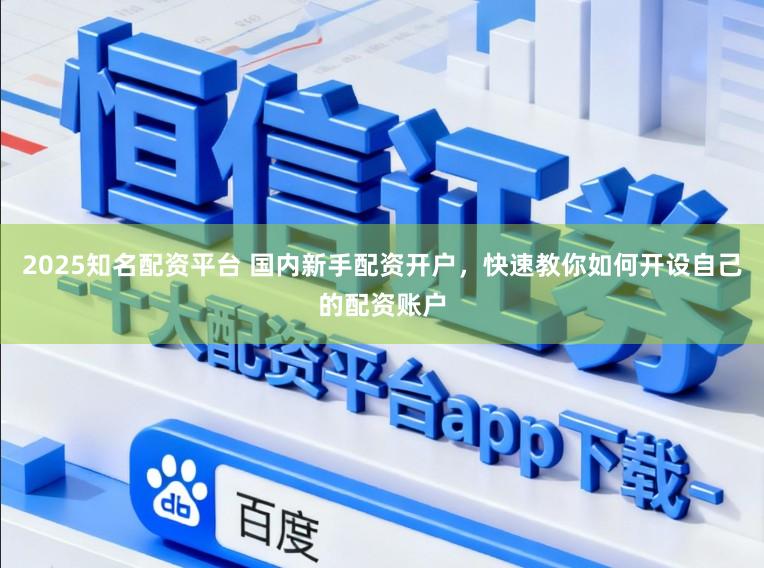 2025知名配资平台 国内新手配资开户，快速教你如何开设自己的配资账户