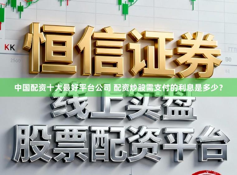 中国配资十大最好平台公司 配资炒股需支付的利息是多少？