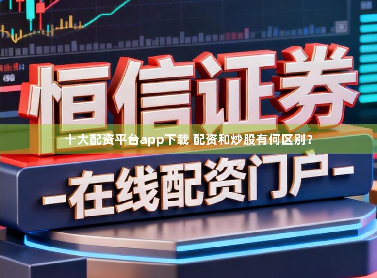 十大配资平台app下载 配资和炒股有何区别？