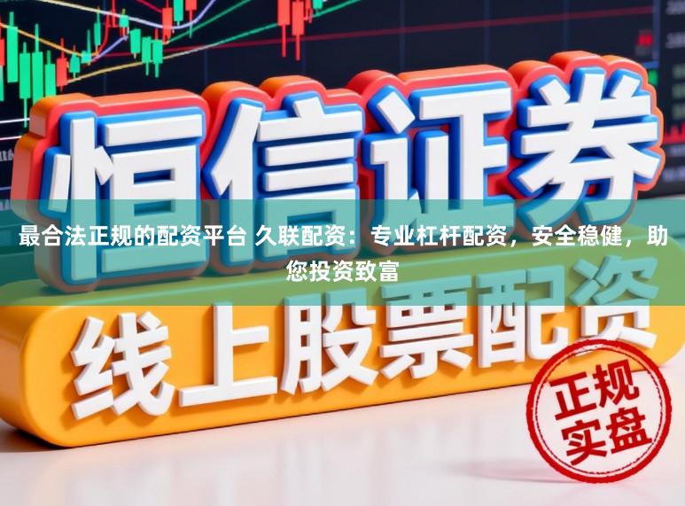 最合法正规的配资平台 久联配资：专业杠杆配资，安全稳健，助您投资致富