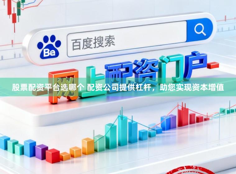 股票配资平台选哪个 配资公司提供杠杆，助您实现资本增值
