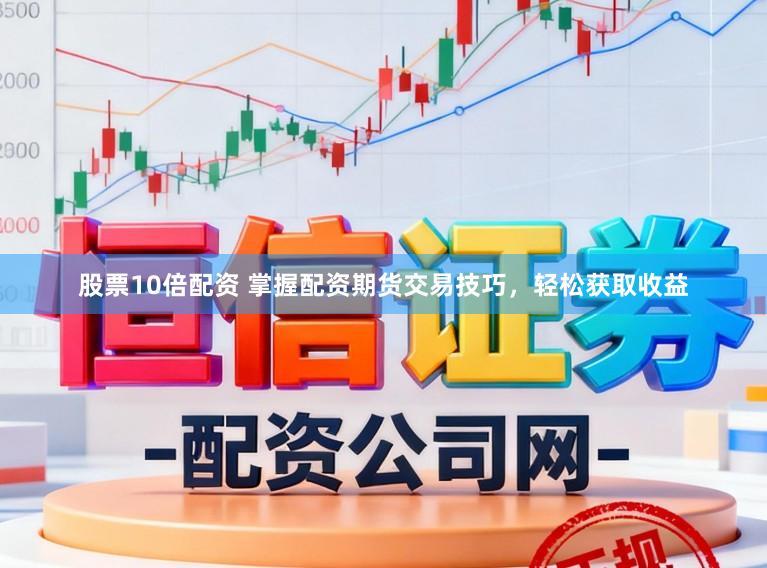 股票10倍配资 掌握配资期货交易技巧，轻松获取收益