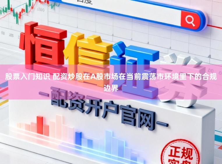 股票入门知识 配资炒股在A股市场在当前震荡市环境里下的合规边界