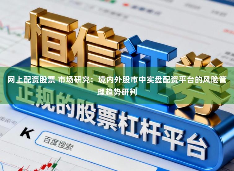 网上配资股票 市场研究：境内外股市中实盘配资平台的风险管理趋势研判