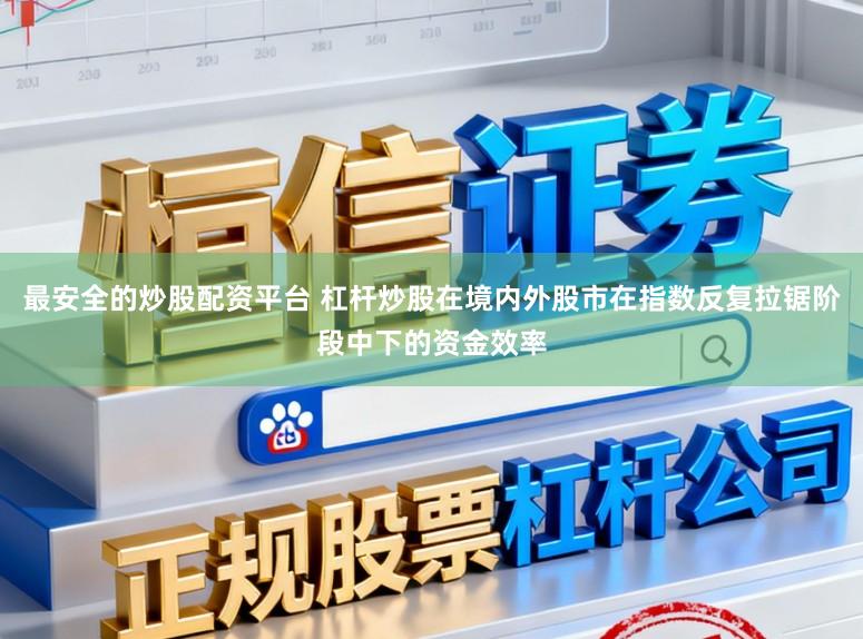 最安全的炒股配资平台 杠杆炒股在境内外股市在指数反复拉锯阶段中下的资金效率