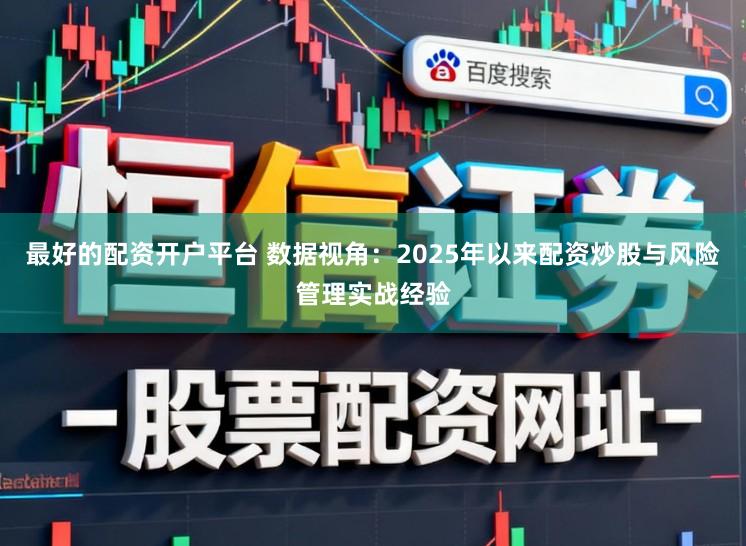 最好的配资开户平台 数据视角:2025年以来配资炒股与风险管理实战经验