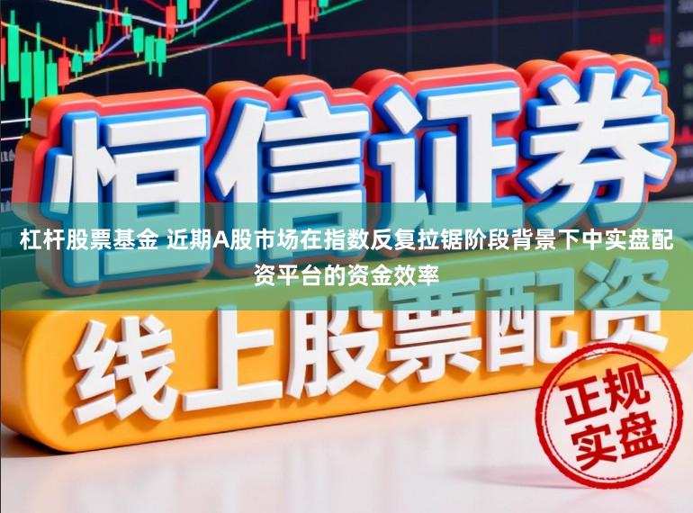 杠杆股票基金 近期A股市场在指数反复拉锯阶段背景下中实盘配资平台的资金效率