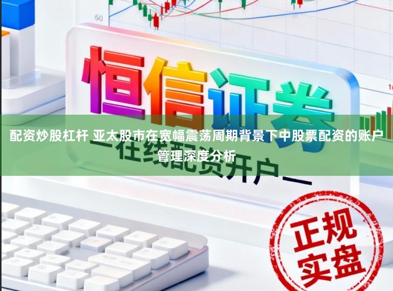 配资炒股杠杆 亚太股市在宽幅震荡周期背景下中股票配资的账户管理深度分析