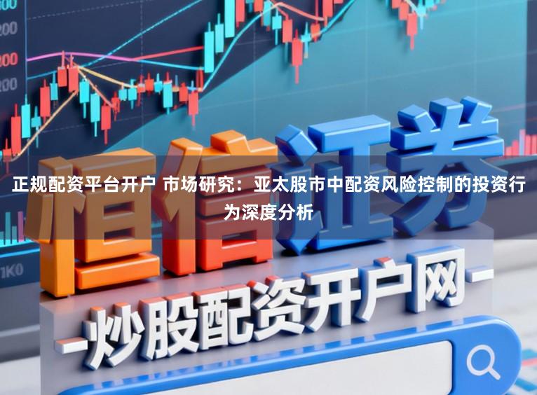 正规配资平台开户 市场研究：亚太股市中配资风险控制的投资行为深度分析